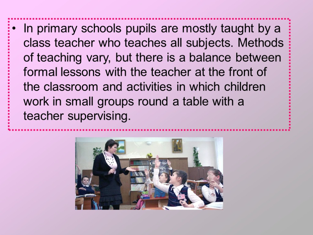 In primary schools pupils are mostly taught by a class teacher who teaches all